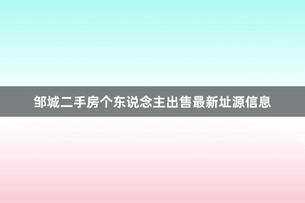 邹城二手房个东说念主出售最新址源信息